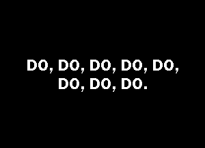 DO,DO,DO,DO,DO,

DO,DO,DO.