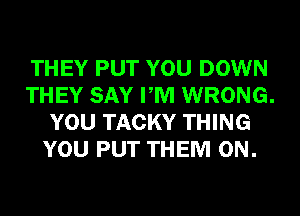 THEY PUT YOU DOWN
THEY SAY PM WRONG.
YOU TACKY THING
YOU PUT THEM ON.