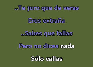 ..Te juro que de veras

Eres extral'ia

..Sabes que fallas

Pero no dices nada

Sdlo callas