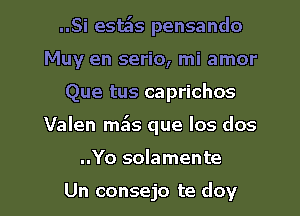 ..Si esta'ls pensando
Muy en serio, mi amor
Que tus caprichos
Valen mils que Ios dos

..Yo solamente

Un consejo te doy l