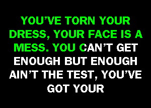 YOUWETORNYOUR
DRESS, YOUR FACE IS A
MESS. YOU CANT GET
ENOUGHBUTENOUGH
AINT THE TEST, YOUWE

GOT YOUR