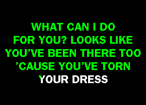 WHAT CAN I DO
FOR YOU? LOOKS LIKE
YOUWE BEEN THERE T00
CAUSE YOUWE TORN
YOUR DRESS