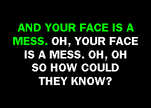 AND YOUR FACE IS A
MESS. 0H, YOUR FACE

IS A MESS. 0H, 0H
80 HOW COULD

THEY KNOW?