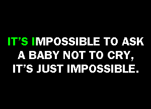 ITS IMPOSSIBLE TO ASK
A BABY NOT TO CRY,
ITS JUST IMPOSSIBLE.