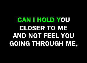 CAN I HOLD YOU

CLOSER TO ME
AND NOT FEEL YOU

GOING THROUGH ME,