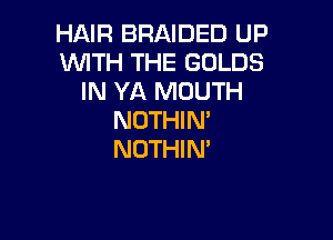 HAIR BRAIDED UP
WITH THE GOLDS
IN YA MOUTH

NOTHIM
NOTHIN'
