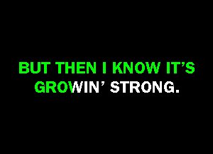 BUT THEN I KNOW ITS

GROWIN, STRONG.