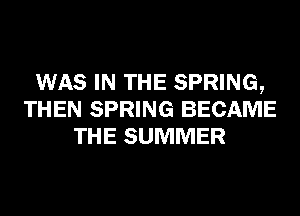 WAS IN THE SPRING,
THEN SPRING BECAME
THE SUMMER