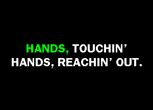 HANDS, TOUCHIN,

HANDS, REACHIW OUT.
