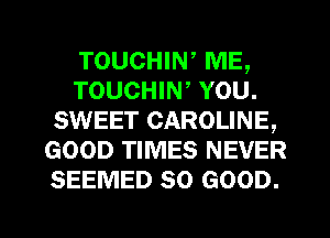 TOUCHIN, ME,
TOUCHIW YOU.
SWEET CAROLINE,
GOOD TIMES NEVER
SEEMED SO GOOD.