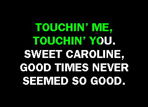 TOUCHIW ME,
TOUCHIW YOU.
SWEET CAROLINE,
GOOD TIMES NEVER
SEEMED so GOOD.