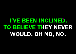 WE BEEN INCLINED,
TO BELIEVE THEY NEVER
WOULD, OH N0, N0.