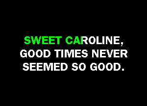 SWEET CAROLINE,
GOOD TIMES NEVER
SEEMED SO GOOD.