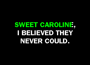 SWEET CAROLINE,
I BELIEVED THEY
NEVER COULD.

g