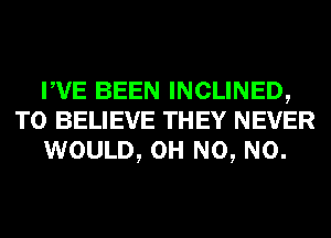 WE BEEN INCLINED,
TO BELIEVE THEY NEVER
WOULD, OH N0, N0.