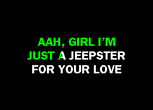 AAH, GIRL rm

JUST A .IEEPSTER
FOR YOUR LOVE