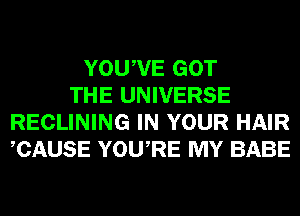 YOUWE GOT
THE UNIVERSE
RECLINING IN YOUR HAIR
CAUSE YOURE MY BABE
