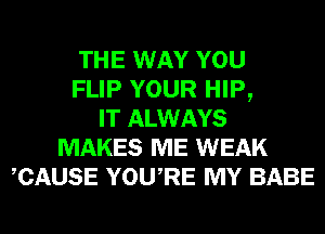 THE WAY YOU
FLIP YOUR HIP,
IT ALWAYS
MAKES ME WEAK
CAUSE YOURE MY BABE