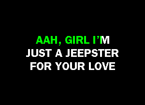 AAH, GIRL rm

JUST A .IEEPSTER
FOR YOUR LOVE