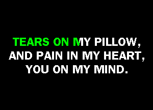 TEARS ON MY PILLOW,
AND PAIN IN MY HEART,
YOU ON MY MIND.