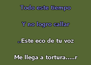 Todo este tiempo

Y no logro callar

..Este eco de tu voz

Me Ilega a tortura.....r