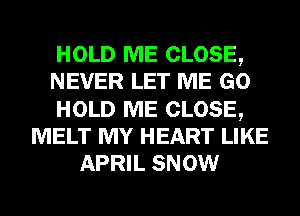 HOLD ME CLOSE,
NEVER LET ME GO
HOLD ME CLOSE,
MELT MY HEART LIKE
APRIL SNOW