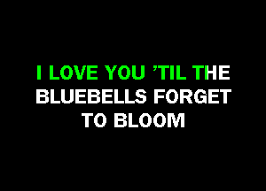 I LOVE YOU TIL THE
BLUEBELLS FORGET
TO BLOOM
