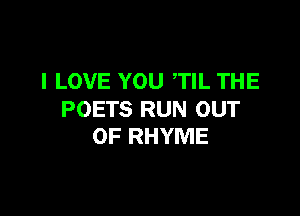 I LOVE YOU TIL THE

POETS RUN OUT
OF RHYME