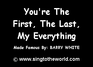 You're The
First, The Lasf,

My Everything

Made Famous Byt BARRY WHITE

) www.singtotheworld.com
