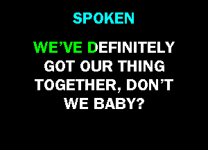 SPOKEN

WEWE DEFINITELY
GOT OUR THING
TOGETHER, DONT
WE BABY?

g