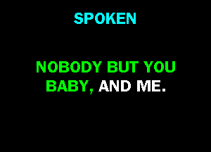 SPOKEN

NOBODYBUTYOU

BABY, AND ME.