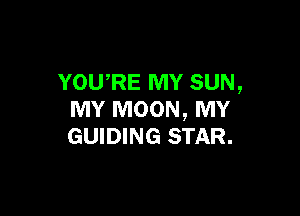 YOU,RE MY SUN,

MY MOON, MY
GUIDING STAR.