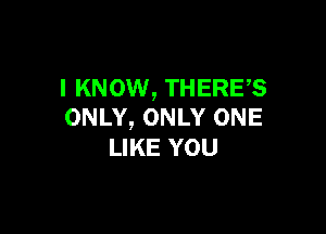 I KNOW, THERES

ONLY, ONLY ONE
LIKE YOU