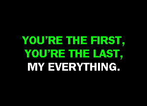 YOWRE THE FIRST,
YOU,RE THE LAST,
MY EVERYTHING.