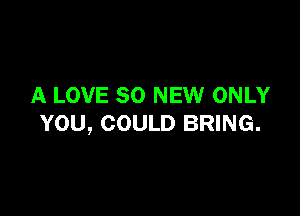 A LOVE 80 NEW ONLY

YOU, COULD BRING.