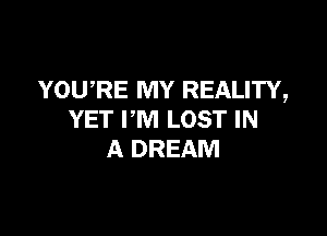YOWRE MY REALITY,

YET I'M LOST IN
A DREAM