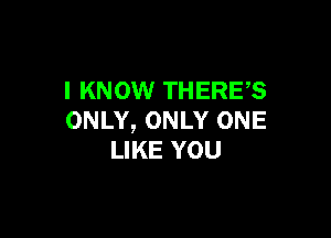 I KNOW THERES

ONLY, ONLY ONE
LIKE YOU