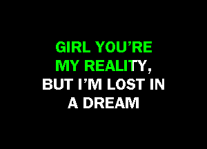GIRL YOU'RE
MY REALITY,

BUT PM LOST IN
A DREAM