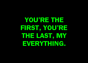 YOU RE THE
FIRST, YOURE

THE LAST, MY
EVERYTHING.