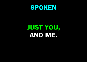 SPOKEN

JUST YOU,

AND ME.