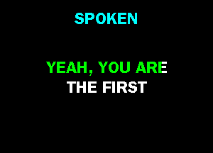 SPOKEN

YEAH , YOU ARE

THE FIRST