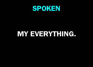 SPOKEN

MY EVERYTHING.