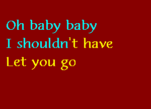 Oh baby baby
I shouldn't have

Let you go