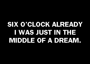 SIX 0 CLOCK ALREADY
I WAS JUST IN THE
MIDDLE OF A DREAM.