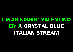 I WAS KISSIN, VALENTINO
BY A CRYSTAL BLUE

ITALIAN STREAM