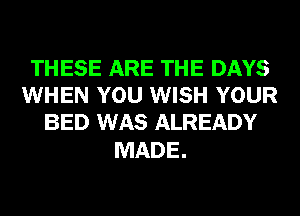 THESE ARE THE DAYS
WHEN YOU WISH YOUR
BED WAS ALREADY

MADE.