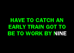 HAVE TO CATCH AN
EARLY TRAIN GOT TO
BE TO WORK BY NINE