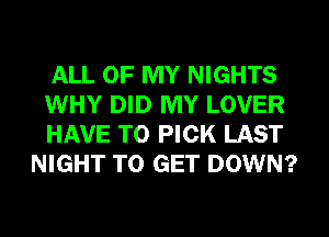 ALL OF MY NIGHTS

WHY DID MY LOVER

HAVE TO PICK LAST
NIGHT TO GET DOWN?