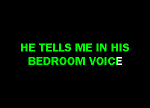 HE TELLS ME IN HIS

BEDROOM VOICE