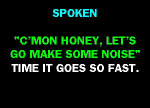 SPOKEN

CWION HONEY, LETS
GO MAKE SOME NOISE

TIME IT GOES SO FAST.
